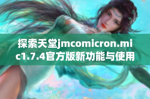 探索天堂jmcomicron.mic1.7.4官方版新功能与使用指南助你开启全新体验