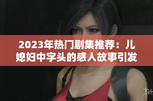 2023年热门剧集推荐：儿媳妇中字头的感人故事引发观众共鸣