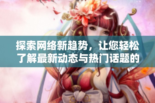 探索网络新趋势，让您轻松了解最新动态与热门话题的全新平台解析
