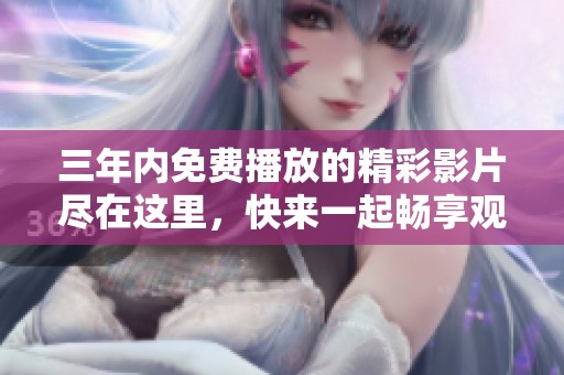 三年内免费播放的精彩影片尽在这里，快来一起畅享观影时光！