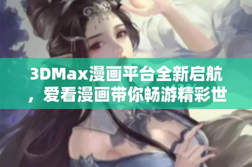 3DMax漫画平台全新启航，爱看漫画带你畅游精彩世界