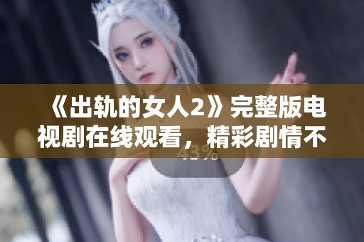 《出轨的女人2》完整版电视剧在线观看，精彩剧情不容错过！
