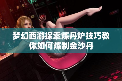 梦幻西游探索炼丹炉技巧教你如何炼制金沙丹