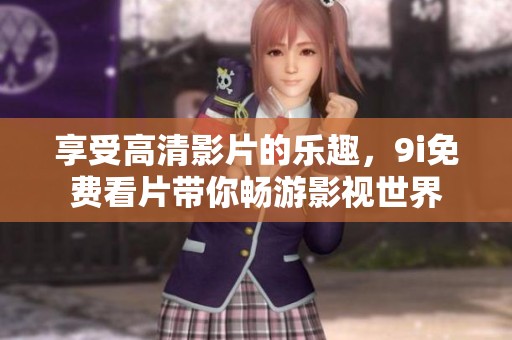 享受高清影片的乐趣，9i免费看片带你畅游影视世界