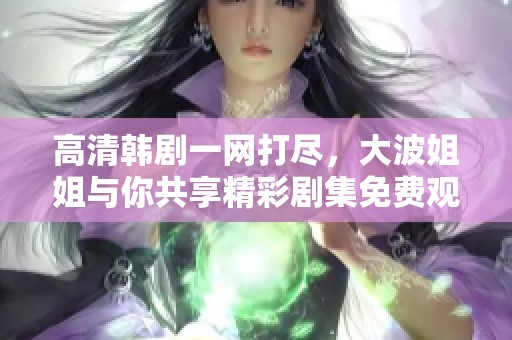 高清韩剧一网打尽，大波姐姐与你共享精彩剧集免费观看体验