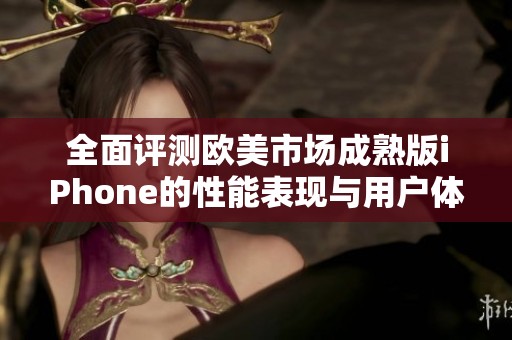 全面评测欧美市场成熟版iPhone的性能表现与用户体验深入分析
