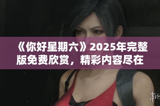 《你好星期六》2025年完整版免费欣赏，精彩内容尽在其中！