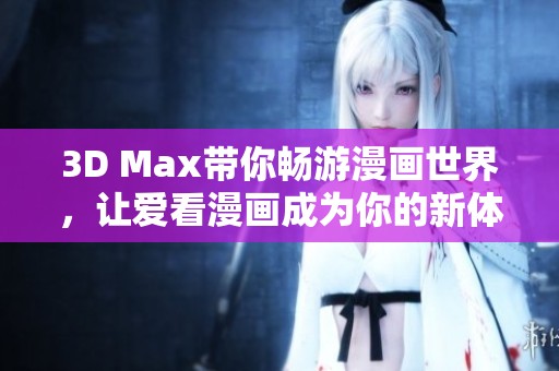 3D Max带你畅游漫画世界，让爱看漫画成为你的新体验