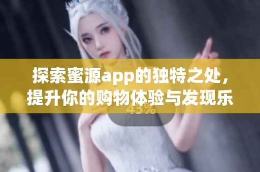 探索蜜源app的独特之处，提升你的购物体验与发现乐趣