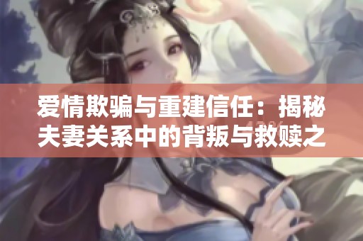 爱情欺骗与重建信任：揭秘夫妻关系中的背叛与救赎之路