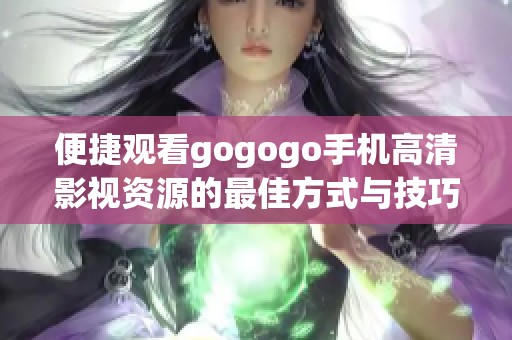 便捷观看gogogo手机高清影视资源的最佳方式与技巧分享