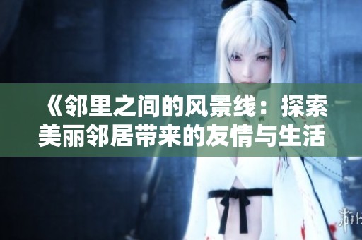《邻里之间的风景线：探索美丽邻居带来的友情与生活故事》