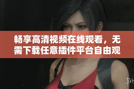 畅享高清视频在线观看，无需下载任意插件平台自由观看