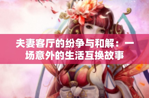 夫妻客厅的纷争与和解：一场意外的生活互换故事