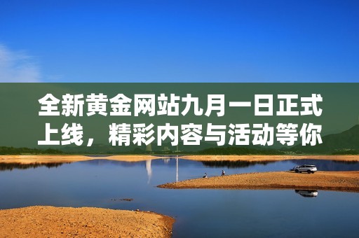 全新黄金网站九月一日正式上线，精彩内容与活动等你来体验