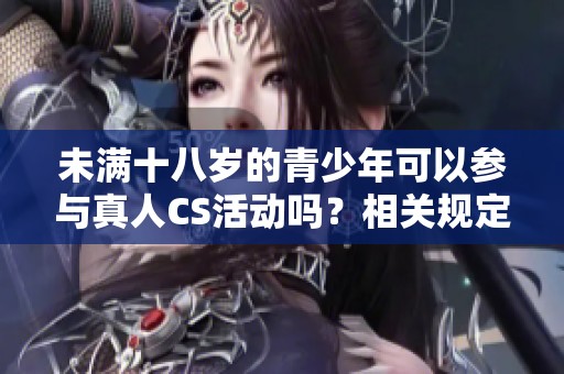 未满十八岁的青少年可以参与真人CS活动吗？相关规定与建议解析