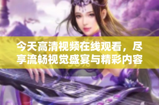 今天高清视频在线观看，尽享流畅视觉盛宴与精彩内容新体验