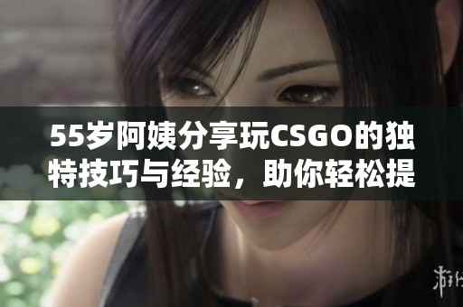55岁阿姨分享玩CSGO的独特技巧与经验，助你轻松提升游戏水平