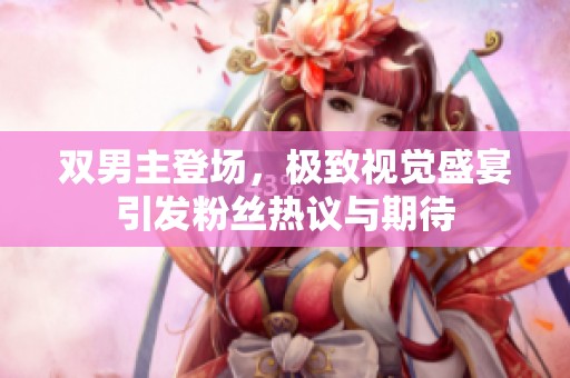 双男主登场，极致视觉盛宴引发粉丝热议与期待