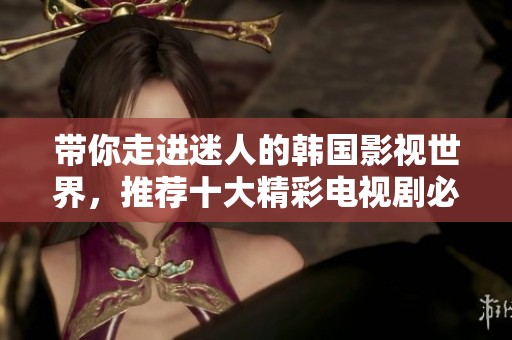 带你走进迷人的韩国影视世界，推荐十大精彩电视剧必看之选