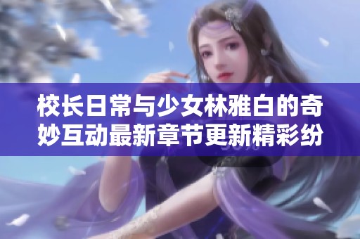 校长日常与少女林雅白的奇妙互动最新章节更新精彩纷呈