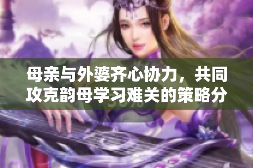 母亲与外婆齐心协力，共同攻克韵母学习难关的策略分享