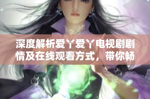 深度解析爱丫爱丫电视剧剧情及在线观看方式，带你畅游精彩故事