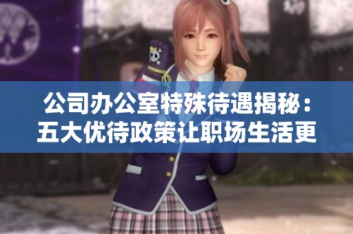 公司办公室特殊待遇揭秘：五大优待政策让职场生活更轻松舒适