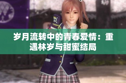 岁月流转中的青春爱情：重遇林岁与甜蜜结局