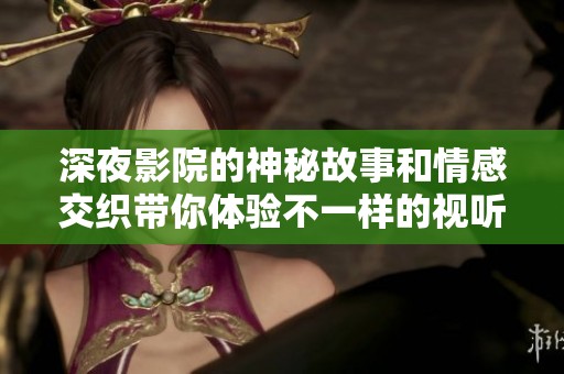 深夜影院的神秘故事和情感交织带你体验不一样的视听之旅