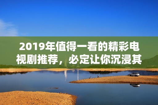 2019年值得一看的精彩电视剧推荐，必定让你沉浸其中不愿离开