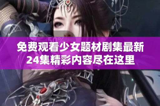 免费观看少女题材剧集最新24集精彩内容尽在这里