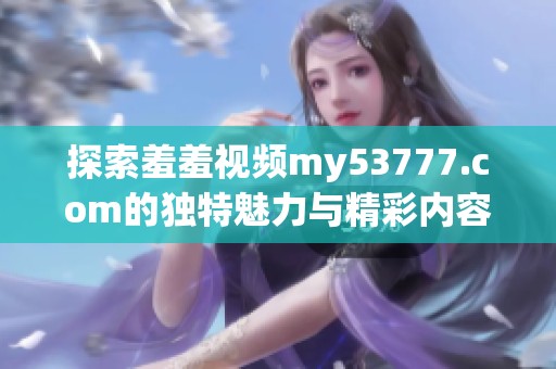 探索羞羞视频my53777.com的独特魅力与精彩内容，畅享无限乐趣与惊喜体验