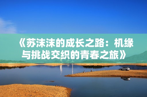《苏沫沫的成长之路：机缘与挑战交织的青春之旅》