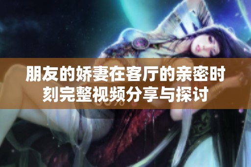 朋友的娇妻在客厅的亲密时刻完整视频分享与探讨