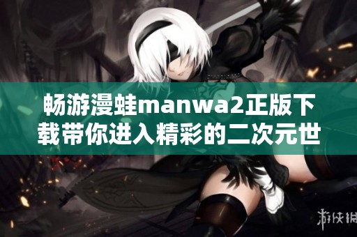 畅游漫蛙manwa2正版下载带你进入精彩的二次元世界