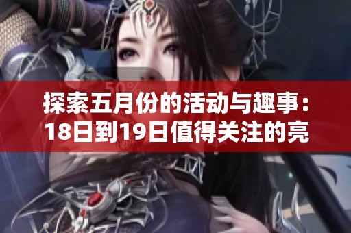 探索五月份的活动与趣事：18日到19日值得关注的亮点与精彩瞬间