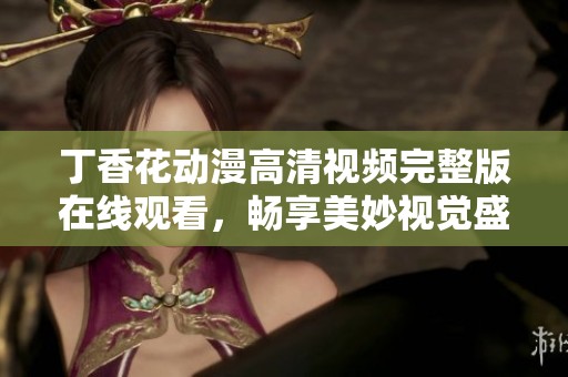 丁香花动漫高清视频完整版在线观看，畅享美妙视觉盛宴！