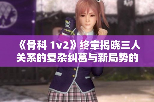 《骨科 1v2》终章揭晓三人关系的复杂纠葛与新局势的展开