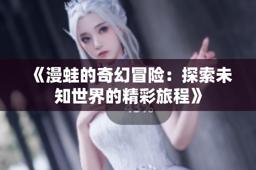 《漫蛙的奇幻冒险：探索未知世界的精彩旅程》