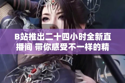 B站推出二十四小时全新直播间 带你感受不一样的精彩内容