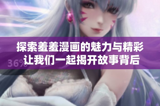 探索羞羞漫画的魅力与精彩 让我们一起揭开故事背后的秘密