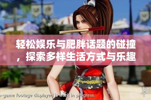 轻松娱乐与肥胖话题的碰撞，探索多样生活方式与乐趣的分享视频