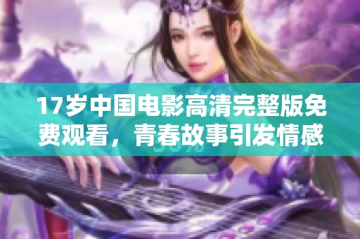 17岁中国电影高清完整版免费观看，青春故事引发情感共鸣，快来体验！