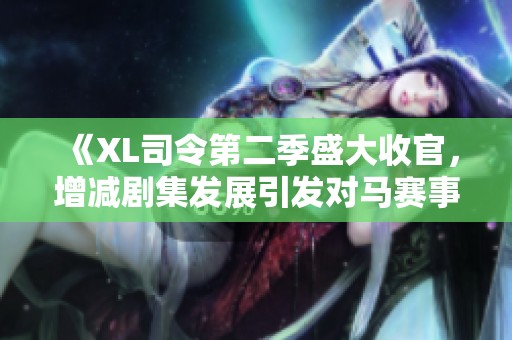 《XL司令第二季盛大收官，增减剧集发展引发对马赛事件的新思考》