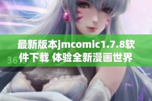 最新版本jmcomic1.7.8软件下载 体验全新漫画世界的魅力与乐趣