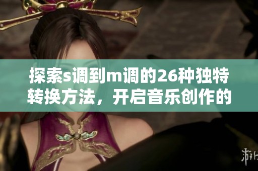 探索s调到m调的26种独特转换方法，开启音乐创作的新旅程