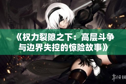《权力裂隙之下：高层斗争与边界失控的惊险故事》