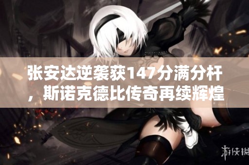 张安达逆袭获147分满分杆，斯诺克德比传奇再续辉煌战绩