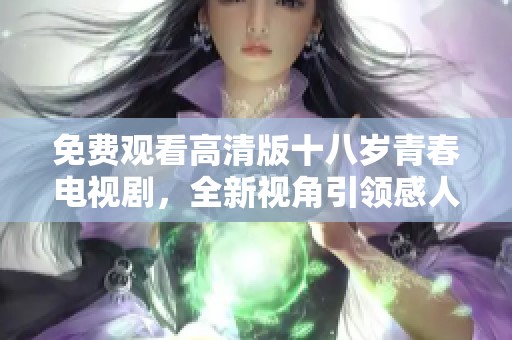 免费观看高清版十八岁青春电视剧，全新视角引领感人故事